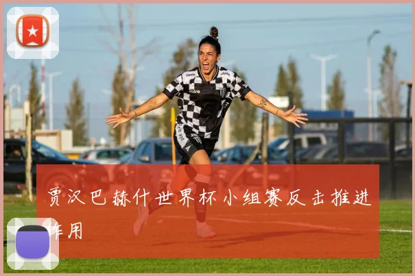 贾汉巴赫什世界杯小组赛反击推进作用