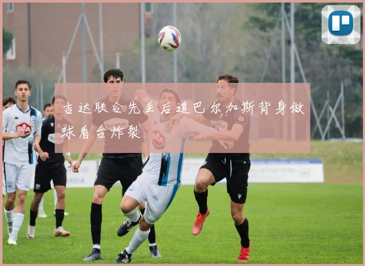 吉达联合先丢后追巴尔加斯背身做球看台炸裂