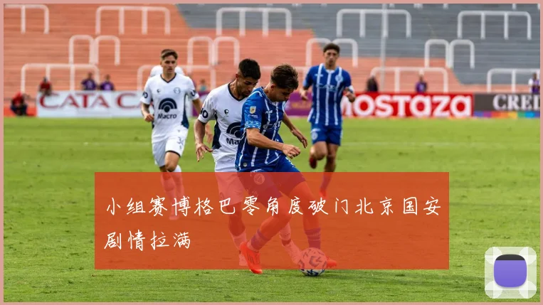 小组赛博格巴零角度破门北京国安剧情拉满