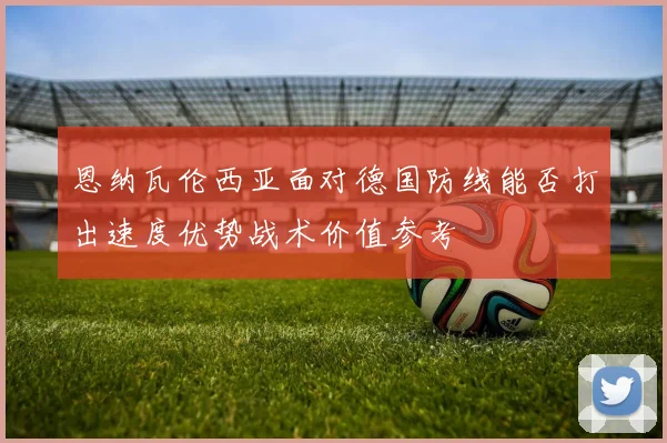 恩纳瓦伦西亚面对德国防线能否打出速度优势战术价值参考