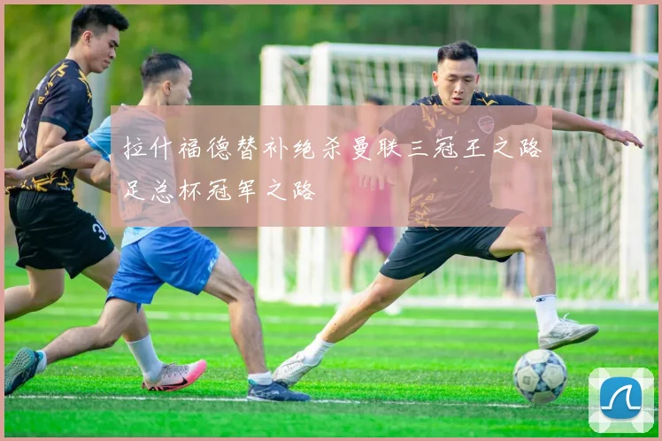 拉什福德替补绝杀曼联三冠王之路足总杯冠军之路