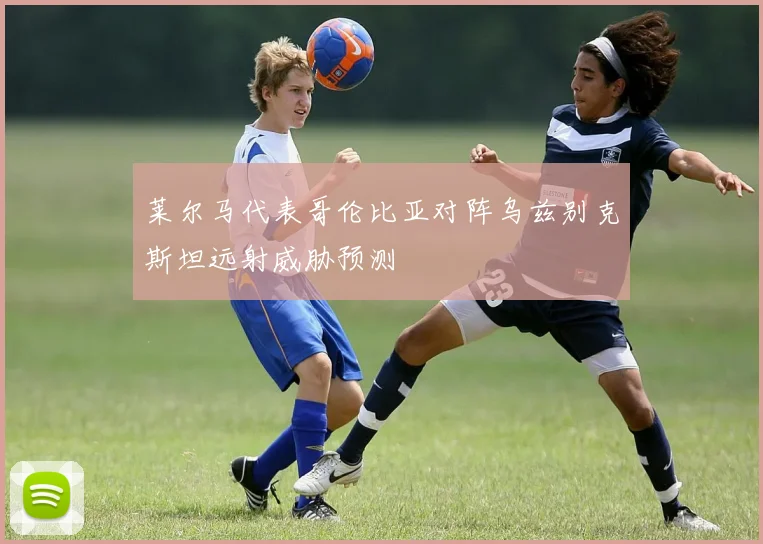 莱尔马代表哥伦比亚对阵乌兹别克斯坦远射威胁预测