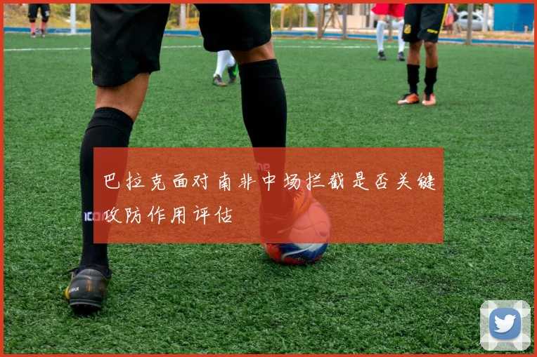 巴拉克面对南非中场拦截是否关键攻防作用评估