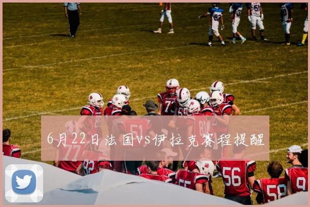 6月22日法国vs伊拉克赛程提醒