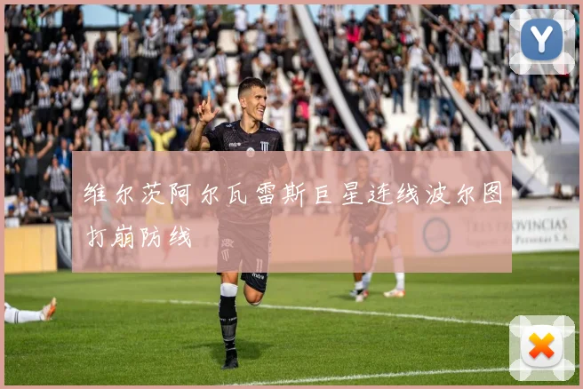 维尔茨阿尔瓦雷斯巨星连线波尔图打崩防线