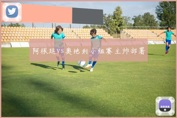 阿根廷vs奥地利小组赛主帅部署