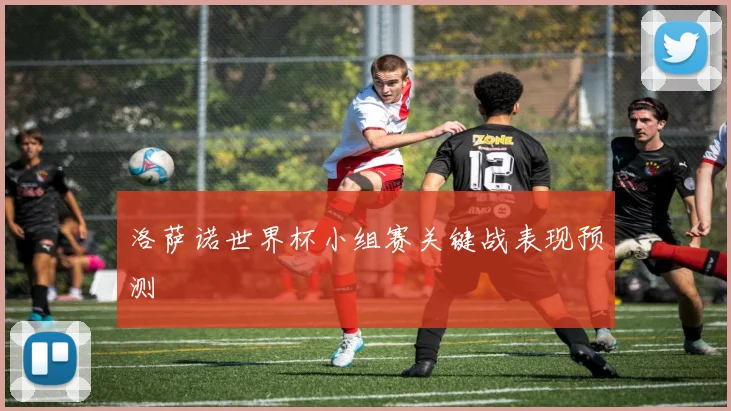 洛萨诺世界杯小组赛关键战表现预测