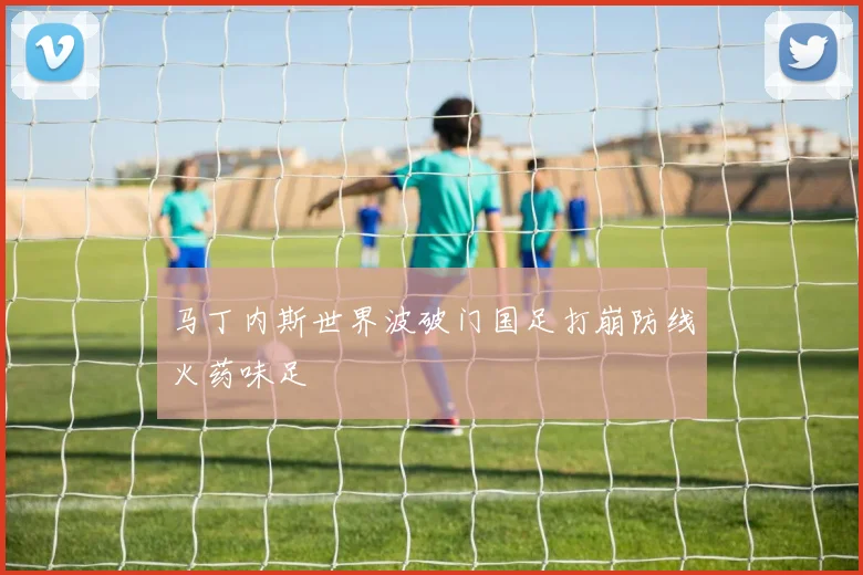 马丁内斯世界波破门国足打崩防线火药味足