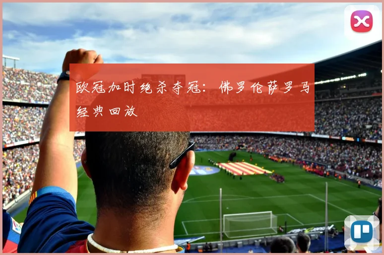 欧冠加时绝杀夺冠：佛罗伦萨罗马经典回放