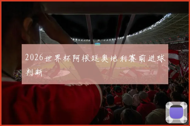 2026世界杯阿根廷奥地利赛前进球判断