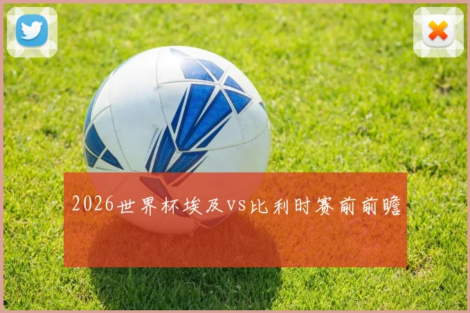 2026世界杯埃及vs比利时赛前前瞻