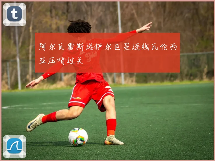 阿尔瓦雷斯诺伊尔巨星连线瓦伦西亚压哨过关