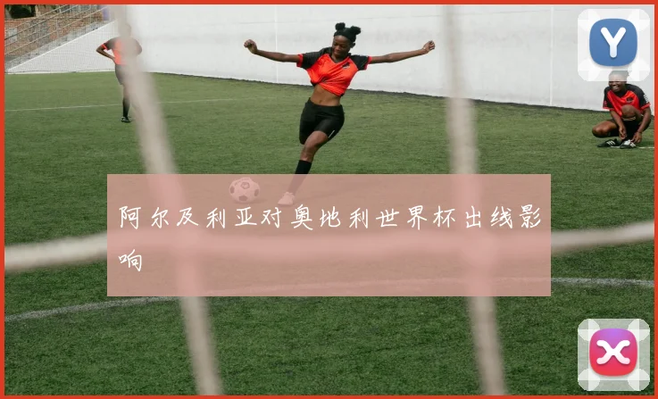 阿尔及利亚对奥地利世界杯出线影响