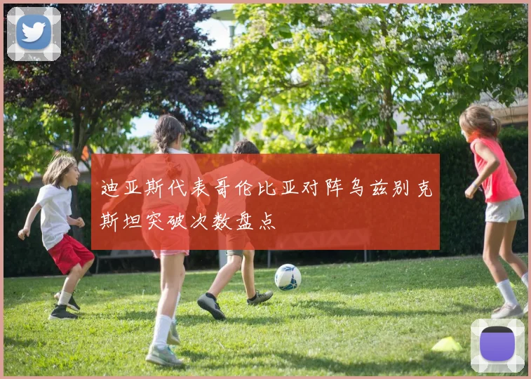 迪亚斯代表哥伦比亚对阵乌兹别克斯坦突破次数盘点