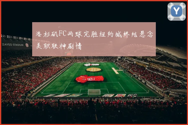 洛杉矶FC两球完胜纽约城终结悬念美职联神剧情