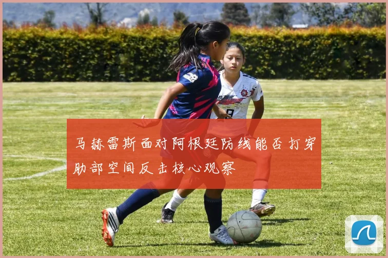 马赫雷斯面对阿根廷防线能否打穿肋部空间反击核心观察