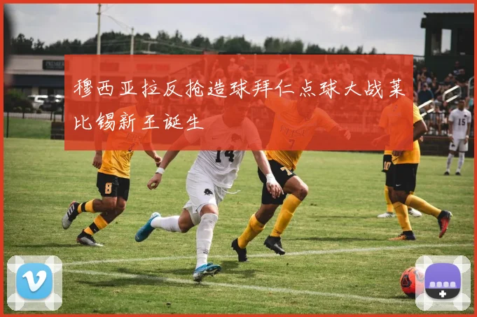 穆西亚拉反抢造球拜仁点球大战莱比锡新王诞生