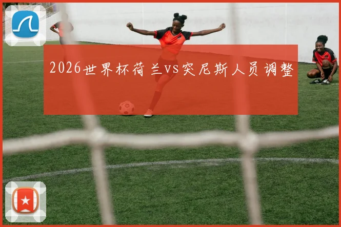 2026世界杯荷兰vs突尼斯人员调整