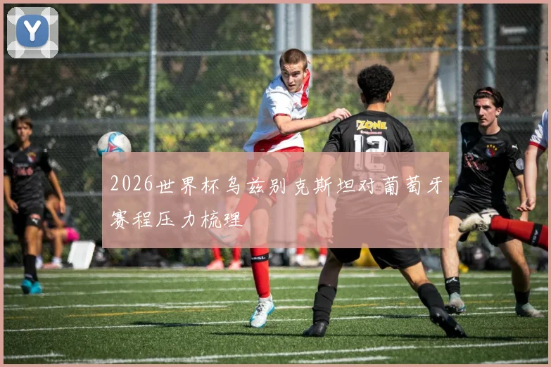 2026世界杯乌兹别克斯坦对葡萄牙赛程压力梳理