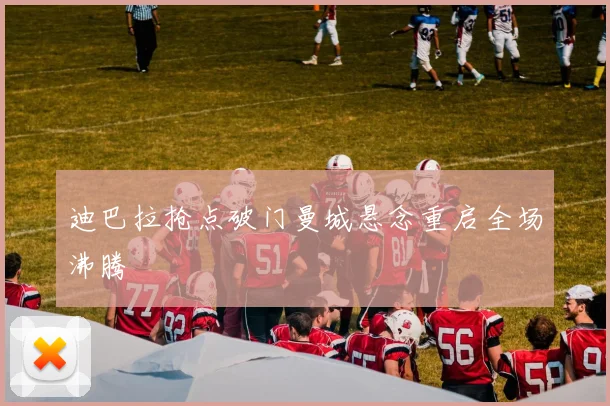 迪巴拉抢点破门曼城悬念重启全场沸腾