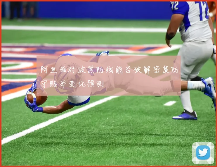 阿里面对波黑防线能否破解密集防守赔率变化预测