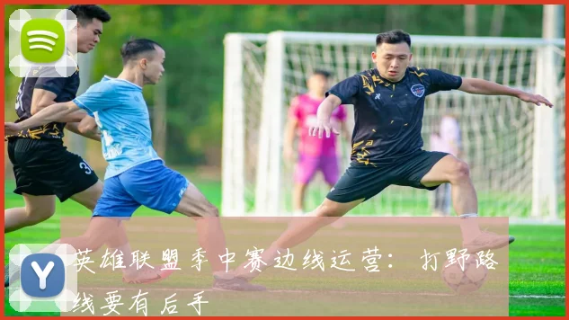 英雄联盟季中赛边线运营：打野路线要有后手