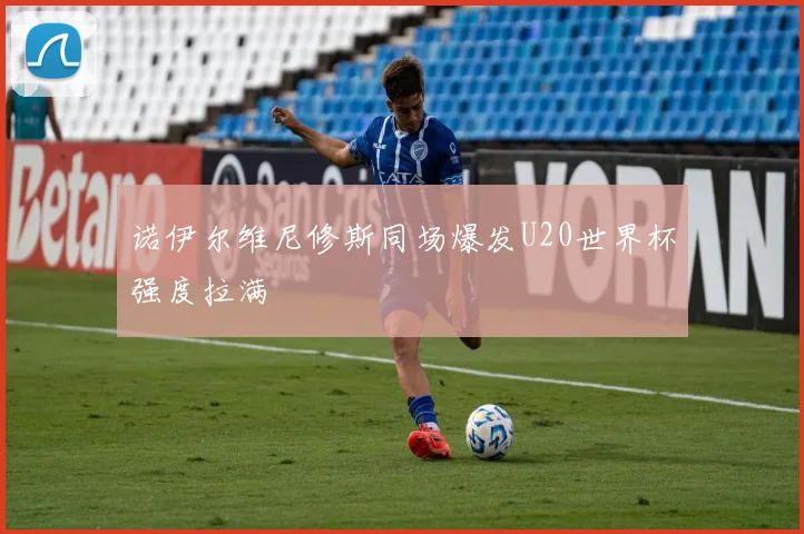诺伊尔维尼修斯同场爆发U20世界杯强度拉满