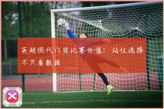 英超现代门将比赛价值：站位选择不只看数据