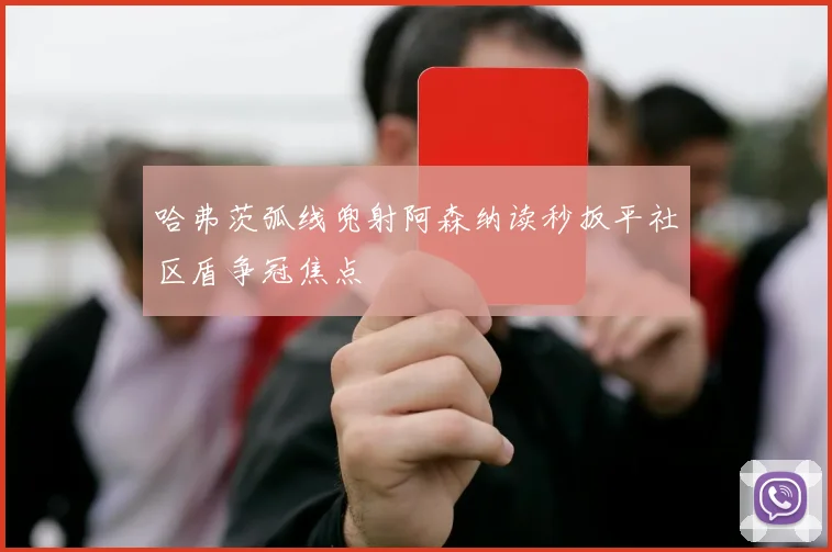 哈弗茨弧线兜射阿森纳读秒扳平社区盾争冠焦点