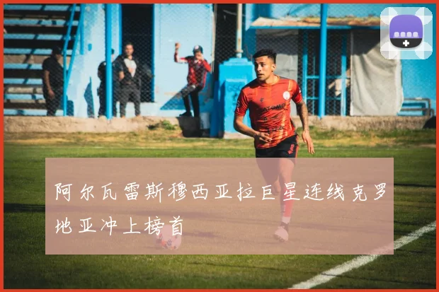 阿尔瓦雷斯穆西亚拉巨星连线克罗地亚冲上榜首