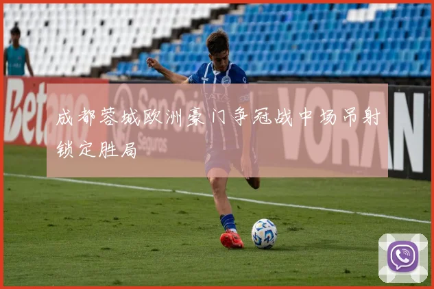 成都蓉城欧洲豪门争冠战中场吊射锁定胜局