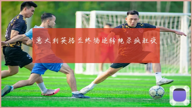 意大利英格兰终场逆转绝杀疯狂夜