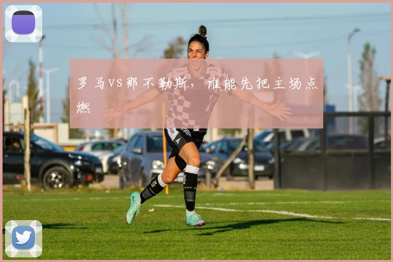 罗马vs那不勒斯,谁能先把主场点燃