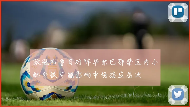 欧冠布鲁日对阵毕尔巴鄂禁区内小配合很可能影响中场接应层次