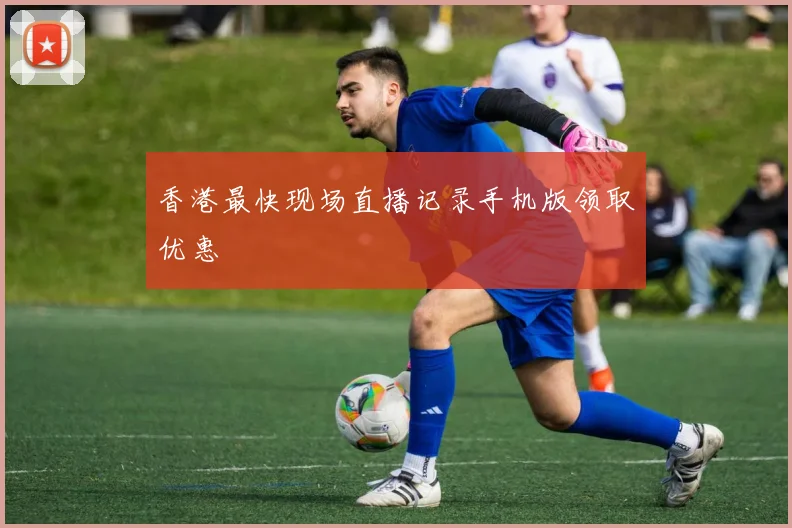 香港最快现场直播记录手机版领取优惠