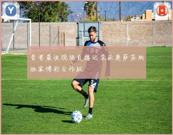 香港最快现场直播记录获奥萨苏纳独家博彩合作权