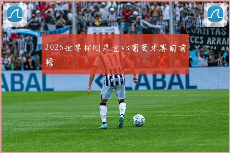 2026世界杯刚果金vs葡萄牙赛前前瞻