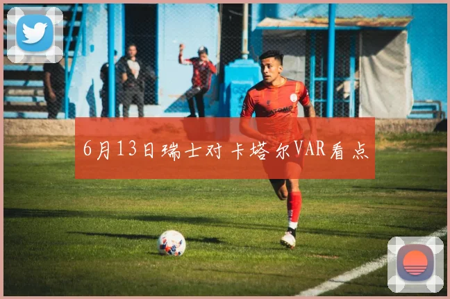 6月13日瑞士对卡塔尔VAR看点