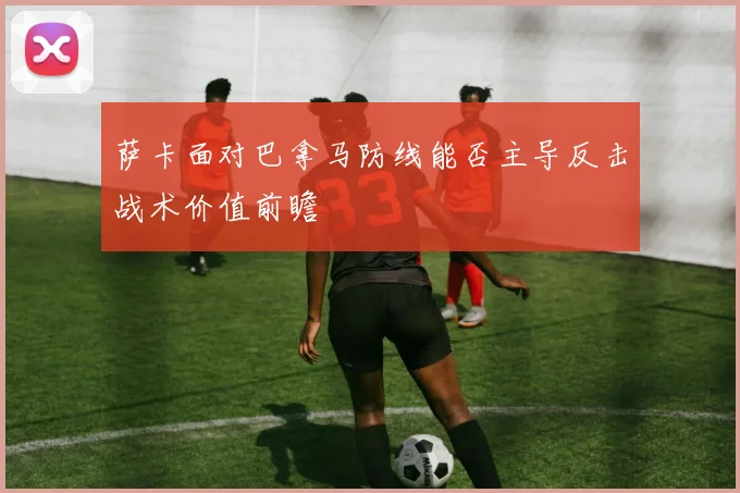 萨卡面对巴拿马防线能否主导反击战术价值前瞻