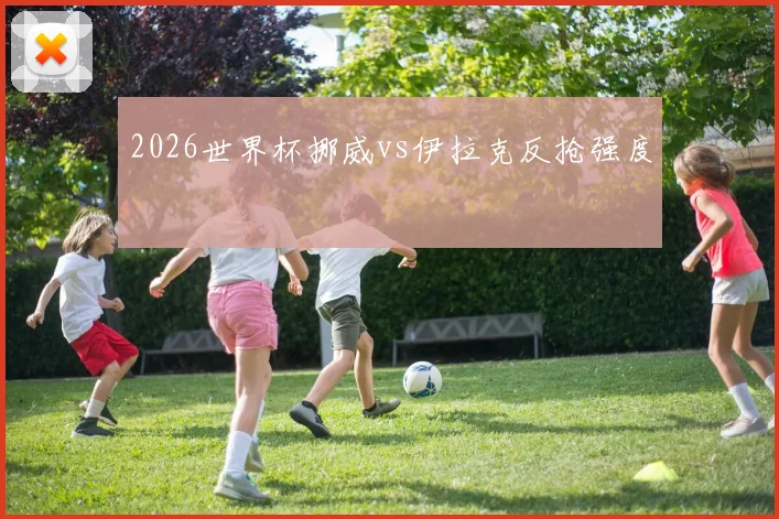 2026世界杯挪威vs伊拉克反抢强度
