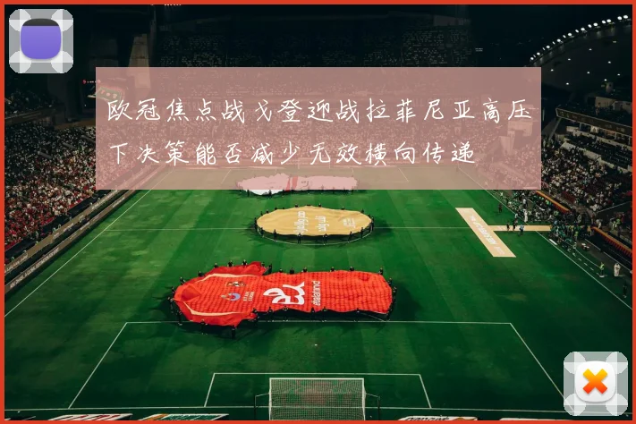 欧冠焦点战戈登迎战拉菲尼亚高压下决策能否减少无效横向传递