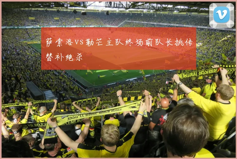 萨索洛vs勒芒主队终场前队长挑传替补绝杀