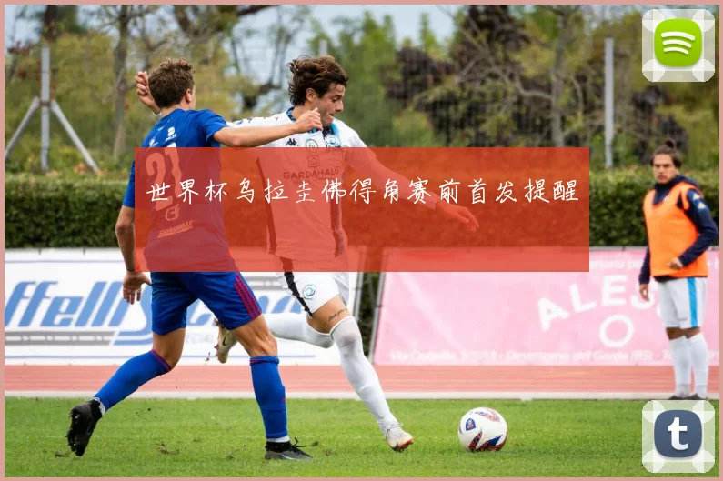 世界杯乌拉圭佛得角赛前首发提醒