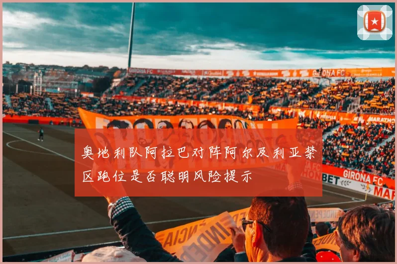 奥地利队阿拉巴对阵阿尔及利亚禁区跑位是否聪明风险提示