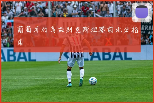 葡萄牙对乌兹别克斯坦赛前比分指南