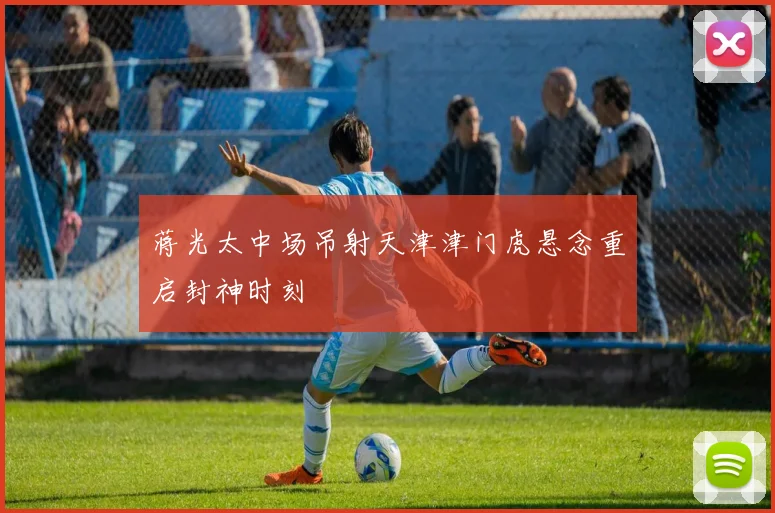 蒋光太中场吊射天津津门虎悬念重启封神时刻