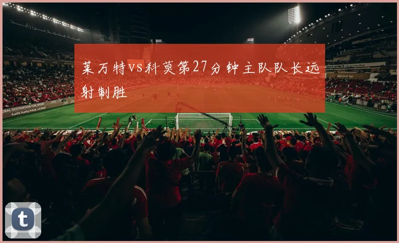 莱万特vs科莫第27分钟主队队长远射制胜