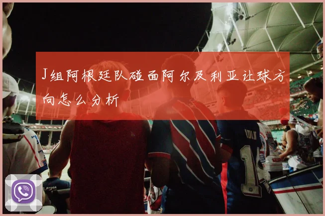 J组阿根廷队碰面阿尔及利亚让球方向怎么分析