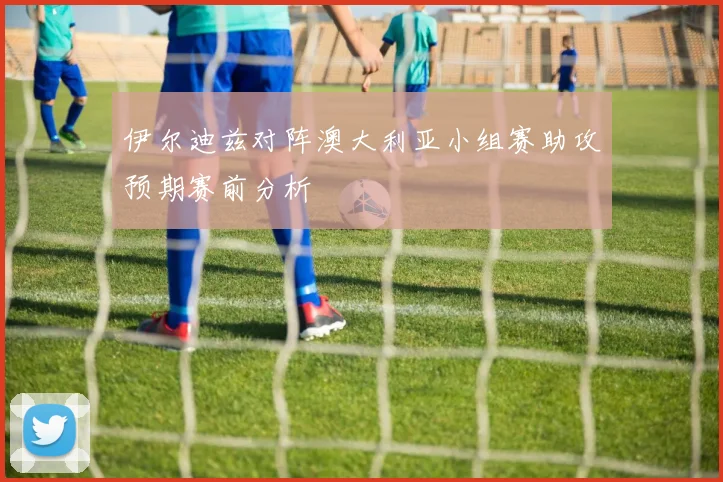 伊尔迪兹对阵澳大利亚小组赛助攻预期赛前分析
