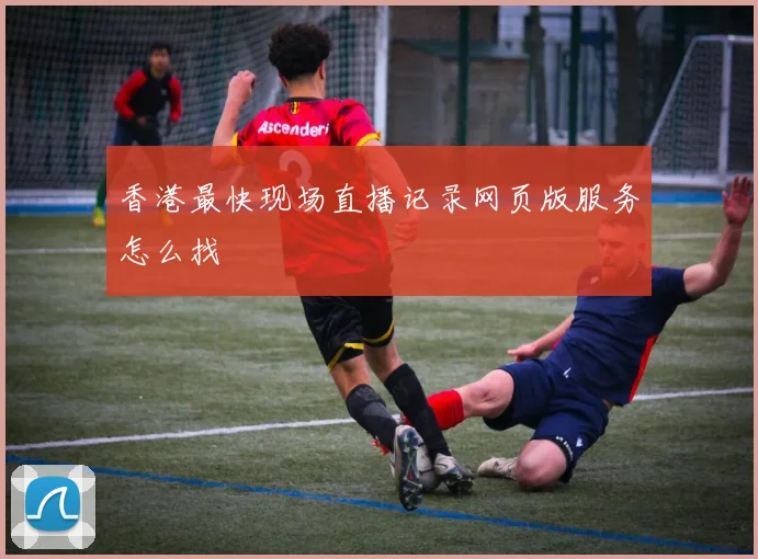 香港最快现场直播记录网页版服务怎么找